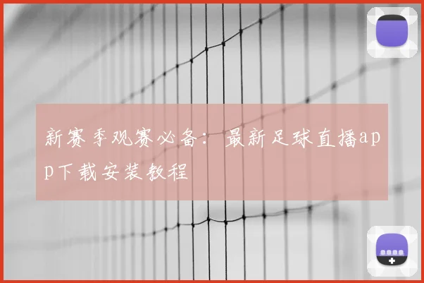 新赛季观赛必备：最新足球直播app下载安装教程