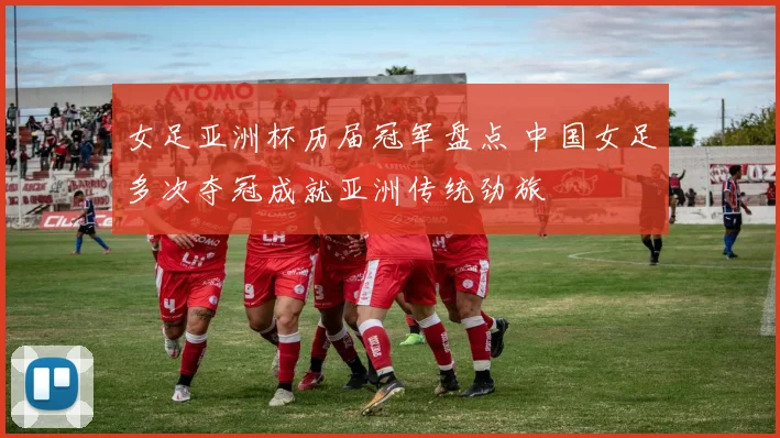 女足亚洲杯历届冠军盘点 中国女足多次夺冠成就亚洲传统劲旅