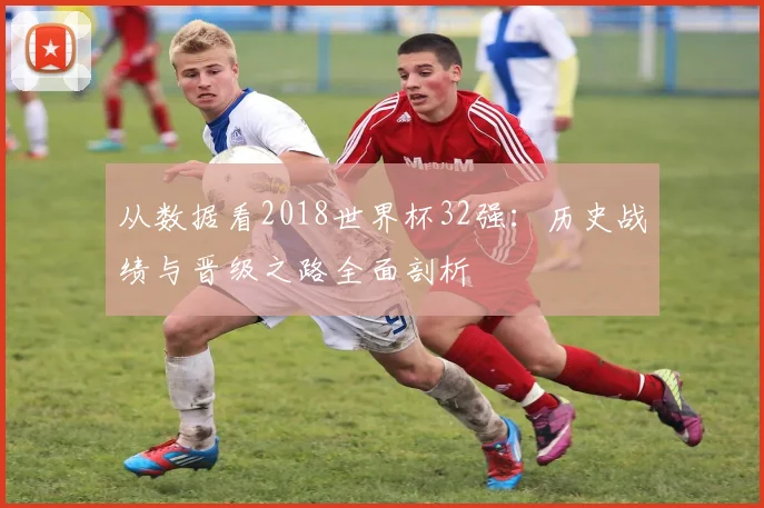 从数据看2018世界杯32强：历史战绩与晋级之路全面剖析