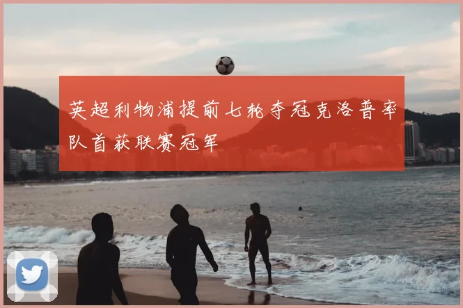 英超利物浦提前七轮夺冠克洛普率队首获联赛冠军