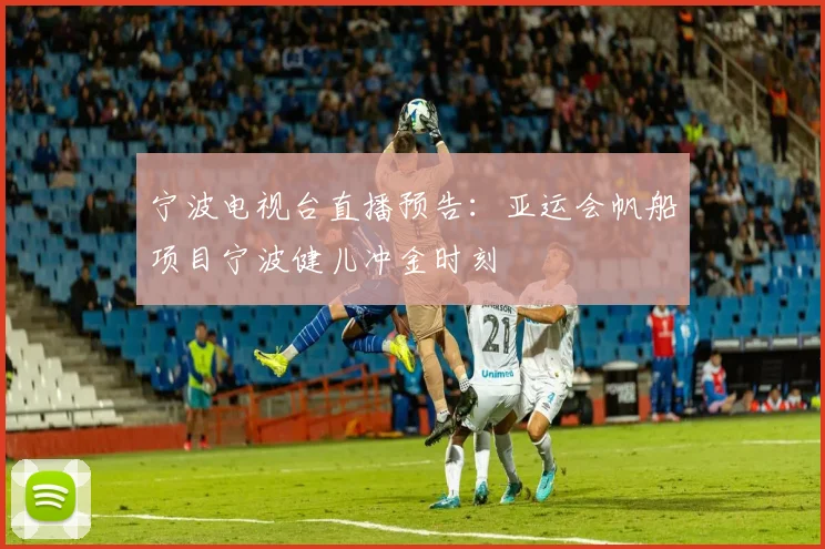 宁波电视台直播预告：亚运会帆船项目宁波健儿冲金时刻