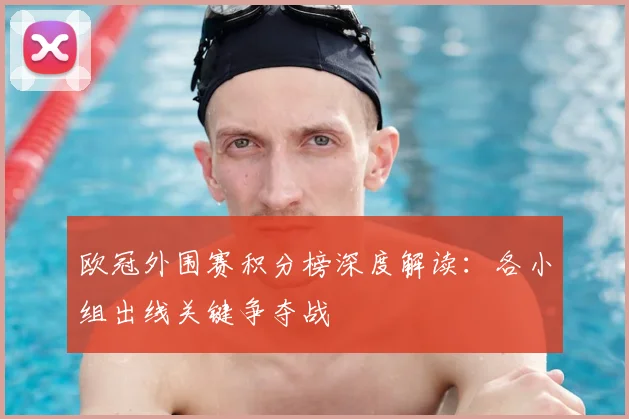 欧冠外围赛积分榜深度解读：各小组出线关键争夺战