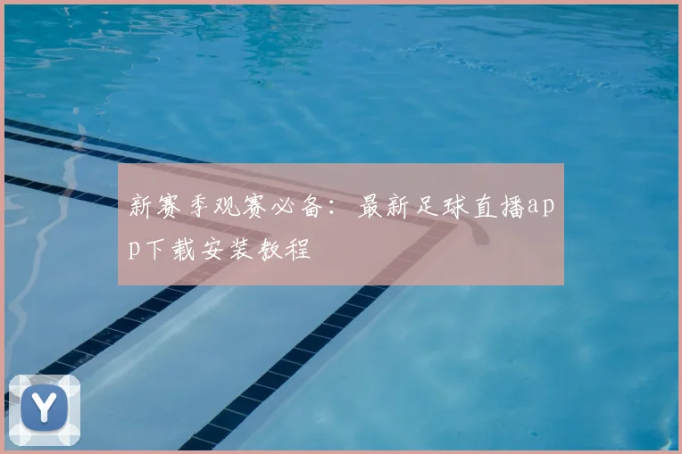 新赛季观赛必备：最新足球直播app下载安装教程