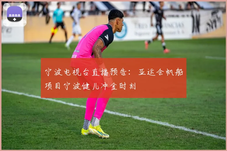 宁波电视台直播预告：亚运会帆船项目宁波健儿冲金时刻