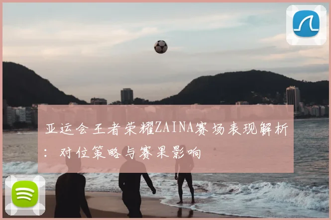 亚运会王者荣耀ZAINA赛场表现解析：对位策略与赛果影响