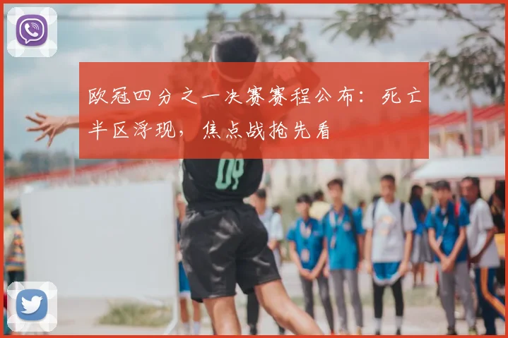 欧冠四分之一决赛赛程公布：死亡半区浮现，焦点战抢先看