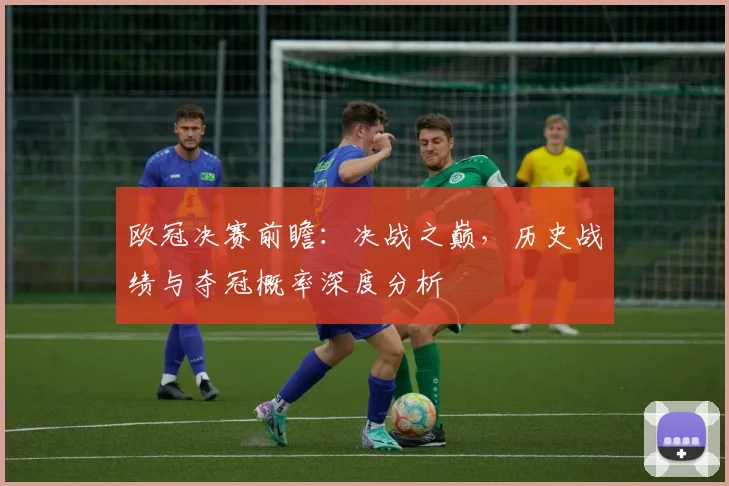 欧冠决赛前瞻：决战之巅，历史战绩与夺冠概率深度分析