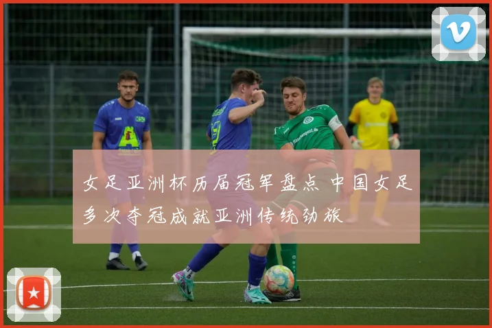 女足亚洲杯历届冠军盘点 中国女足多次夺冠成就亚洲传统劲旅