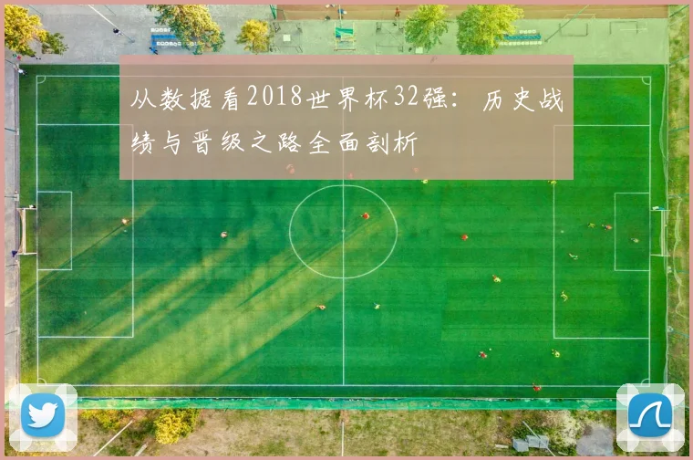 从数据看2018世界杯32强：历史战绩与晋级之路全面剖析