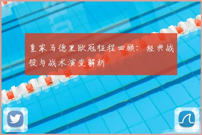 皇家马德里欧冠征程回顾：经典战役与战术演变解析