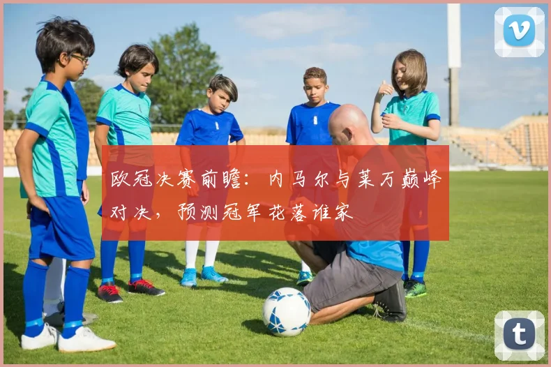 欧冠决赛前瞻：内马尔与莱万巅峰对决，预测冠军花落谁家