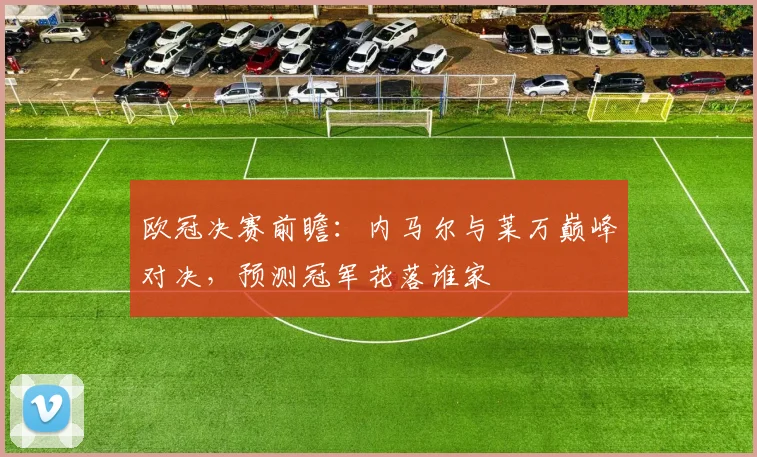 欧冠决赛前瞻：内马尔与莱万巅峰对决，预测冠军花落谁家