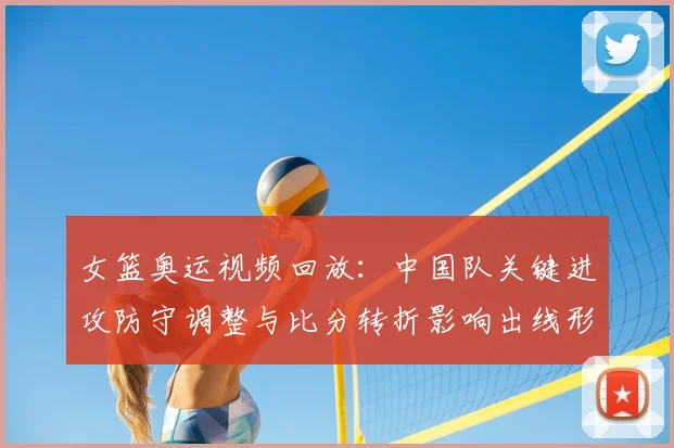 女篮奥运视频回放：中国队关键进攻防守调整与比分转折影响出线形势